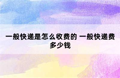 一般快递是怎么收费的 一般快递费多少钱